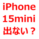 iPhone 15 miniは、復活する？復活しない？iPhone 15 Plusは、出る？出ない？廃止されるとの噂も