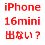 iPhone 16 miniは、復活する？復活しない？iPhone 16 Plusは、出る？出ない？廃止されるとの噂も
